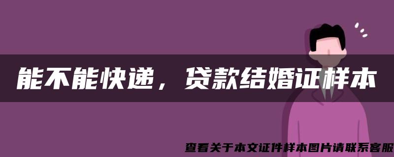 能不能快递，贷款结婚证样本