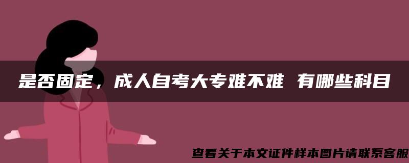 是否固定，成人自考大专难不难 有哪些科目