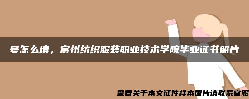 号怎么填，常州纺织服装职业技术学院毕业证书照片