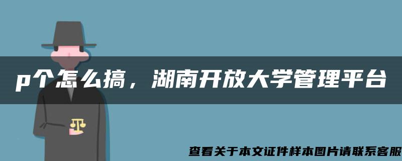 p个怎么搞，湖南开放大学管理平台