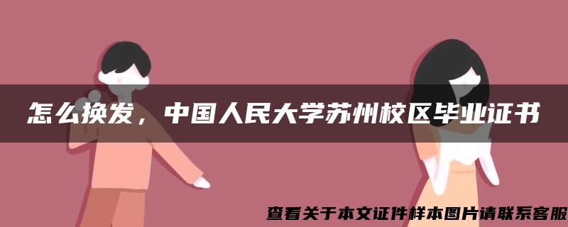 怎么换发，中国人民大学苏州校区毕业证书