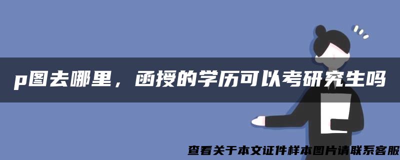 p图去哪里，函授的学历可以考研究生吗