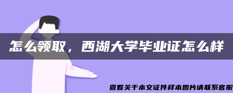 怎么领取，西湖大学毕业证怎么样