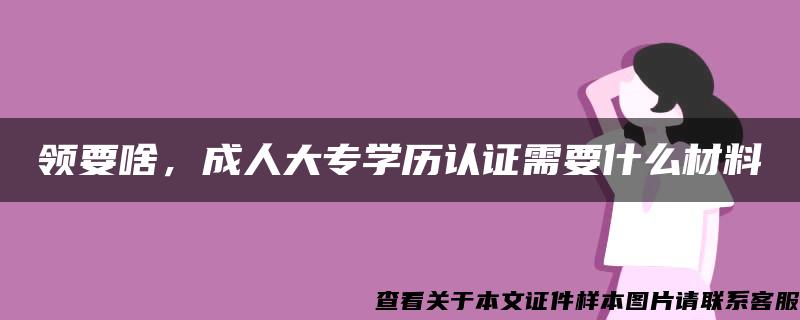 领要啥，成人大专学历认证需要什么材料