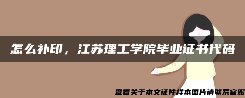 怎么补印，江苏理工学院毕业证书代码