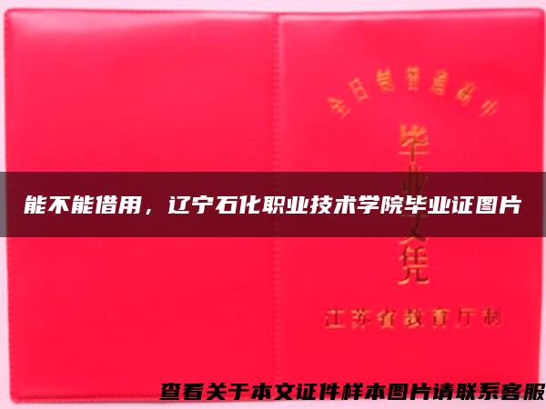 能不能借用，辽宁石化职业技术学院毕业证图片