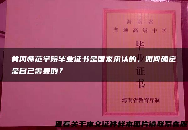 黄冈师范学院毕业证书是国家承认的，如何确定是自己需要的？