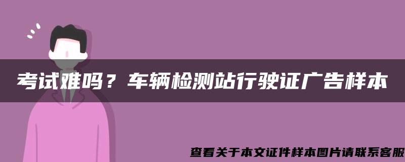 考试难吗？车辆检测站行驶证广告样本