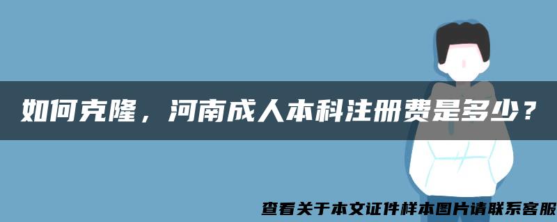 如何克隆，河南成人本科注册费是多少？