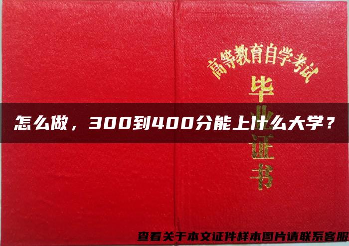 怎么做，300到400分能上什么大学？