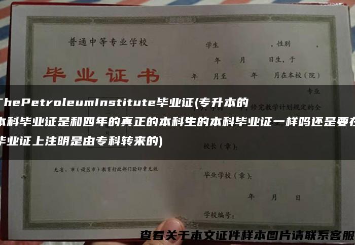 ThePetroleumInstitute毕业证(专升本的本科毕业证是和四年的真正的本科生的本科毕业证一样吗还是要在毕业证上注明是由专科转来的)