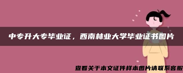 中专升大专毕业证，西南林业大学毕业证书图片