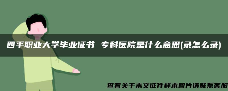 四平职业大学毕业证书 专科医院是什么意思(录怎么录)