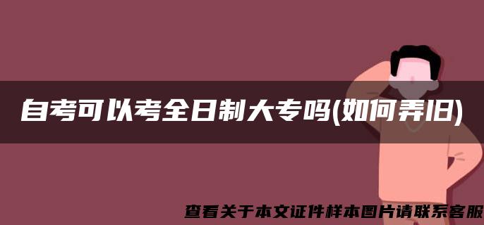 自考可以考全日制大专吗(如何弄旧)