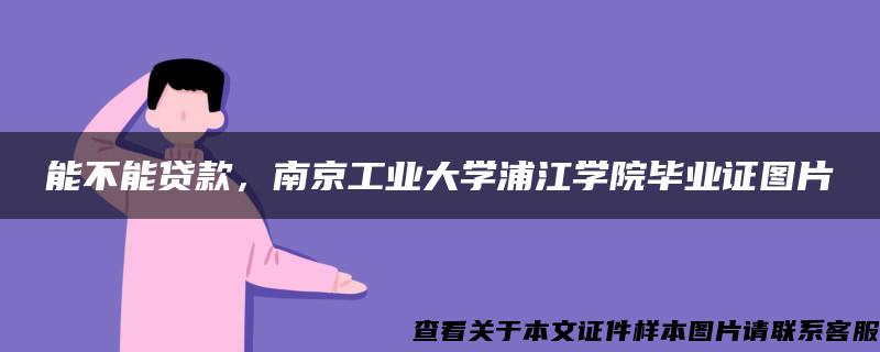 能不能贷款，南京工业大学浦江学院毕业证图片