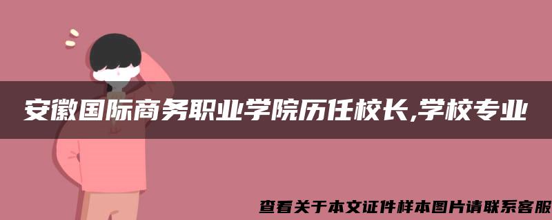 安徽国际商务职业学院历任校长,学校专业