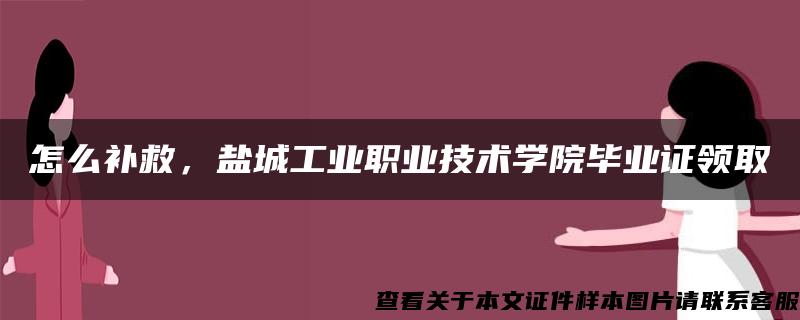 怎么补救，盐城工业职业技术学院毕业证领取