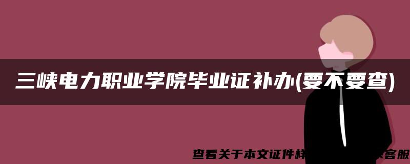 三峡电力职业学院毕业证补办(要不要查)