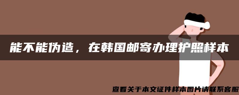 能不能伪造，在韩国邮寄办理护照样本