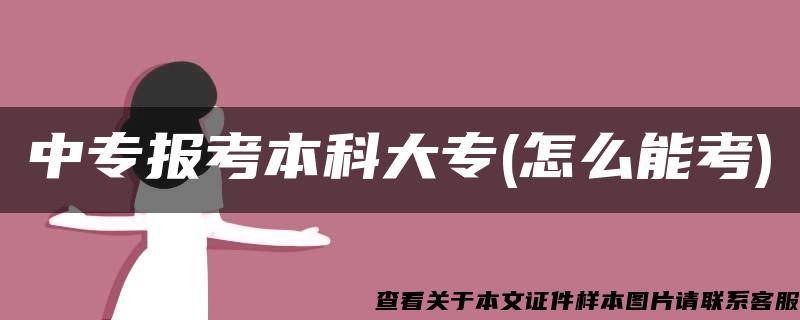 中专报考本科大专(怎么能考)