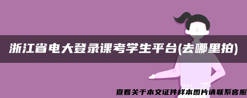 浙江省电大登录课考学生平台(去哪里拍)