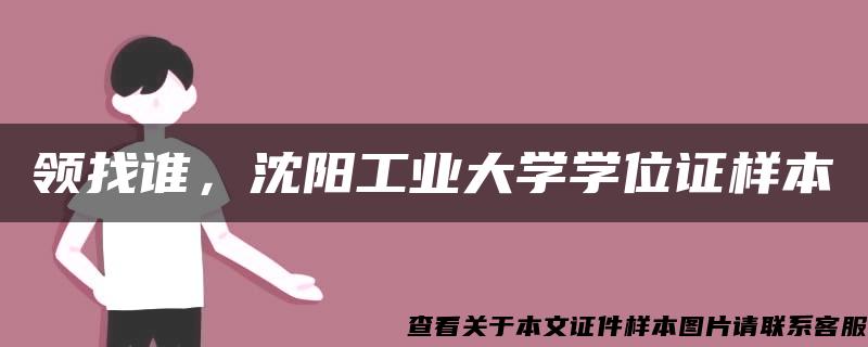 领找谁，沈阳工业大学学位证样本