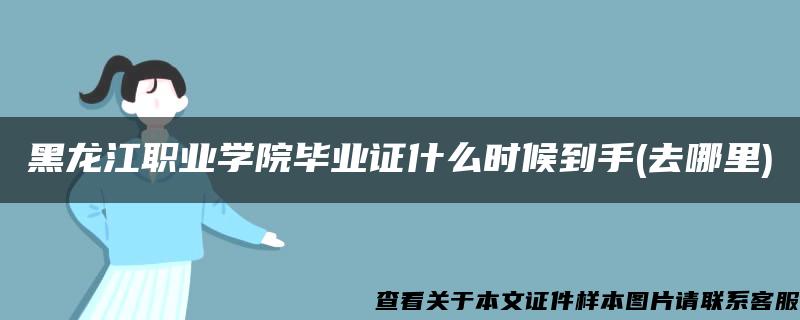 黑龙江职业学院毕业证什么时候到手(去哪里)