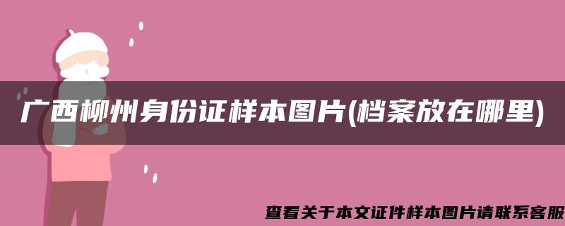 广西柳州身份证样本图片(档案放在哪里)