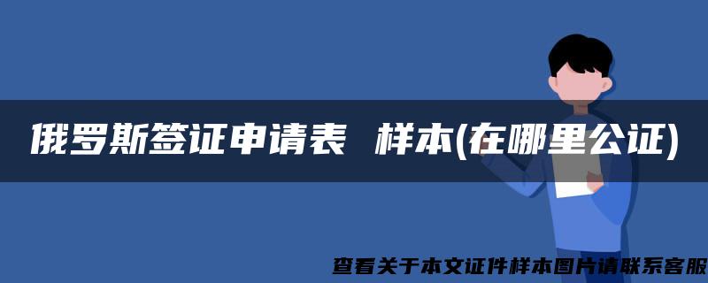 俄罗斯签证申请表 样本(在哪里公证)