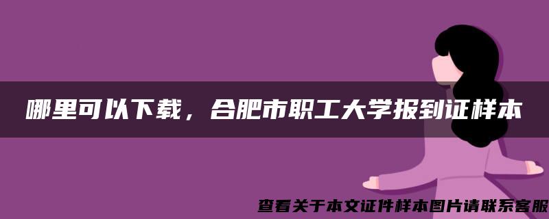 哪里可以下载，合肥市职工大学报到证样本