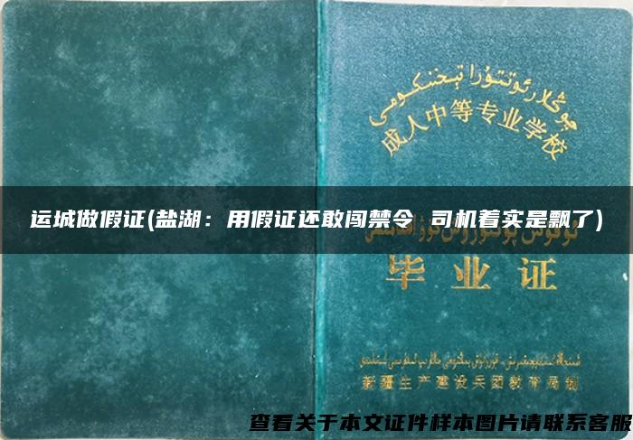 运城做假证(盐湖：用假证还敢闯禁令 司机着实是飘了)