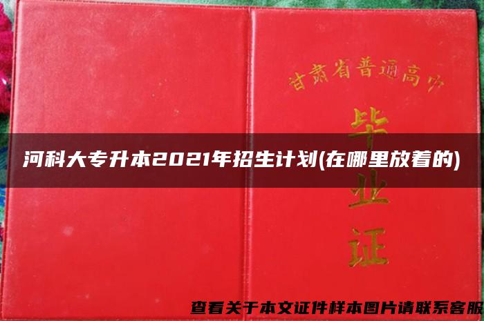 河科大专升本2021年招生计划(在哪里放着的)