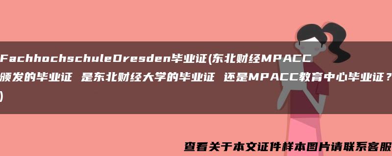 FachhochschuleDresden毕业证(东北财经MPACC颁发的毕业证 是东北财经大学的毕业证 还是MPACC教育中心毕业证？)