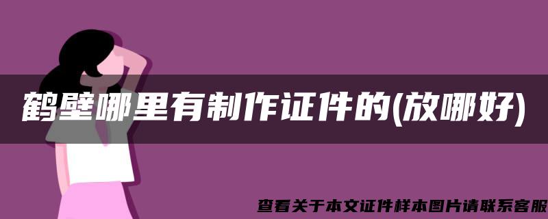 鹤壁哪里有制作证件的(放哪好)