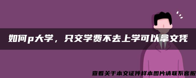 如何p大学，只交学费不去上学可以拿文凭