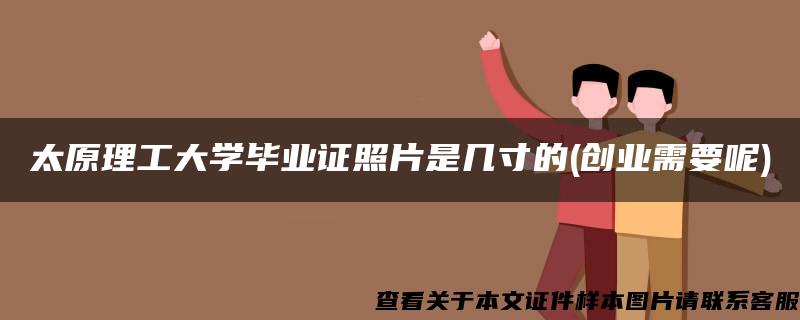 太原理工大学毕业证照片是几寸的(创业需要呢)