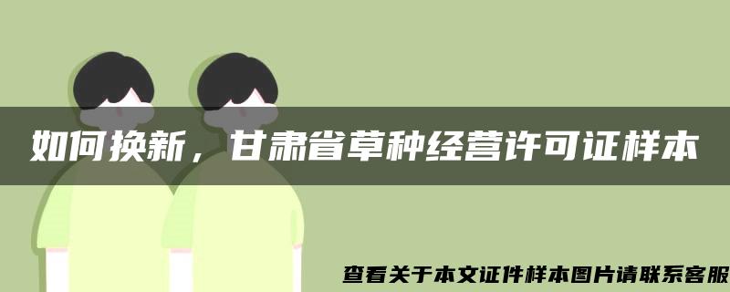 如何换新，甘肃省草种经营许可证样本