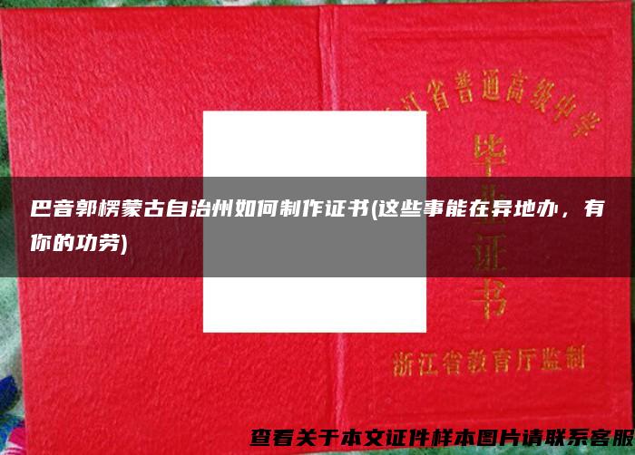 巴音郭楞蒙古自治州如何制作证书(这些事能在异地办，有你的功劳)