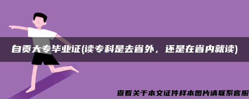 自贡大专毕业证(读专科是去省外，还是在省内就读)