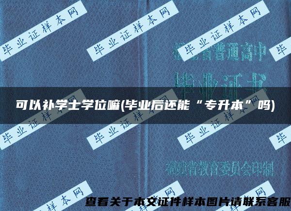 可以补学士学位嘛(毕业后还能“专升本”吗)