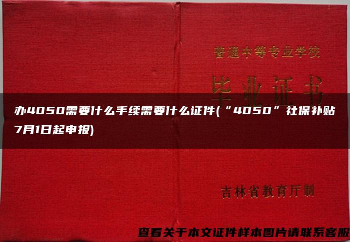 办4050需要什么手续需要什么证件(“4050”社保补贴7月1日起申报)