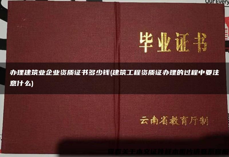 办理建筑业企业资质证书多少钱(建筑工程资质证办理的过程中要注意什么)