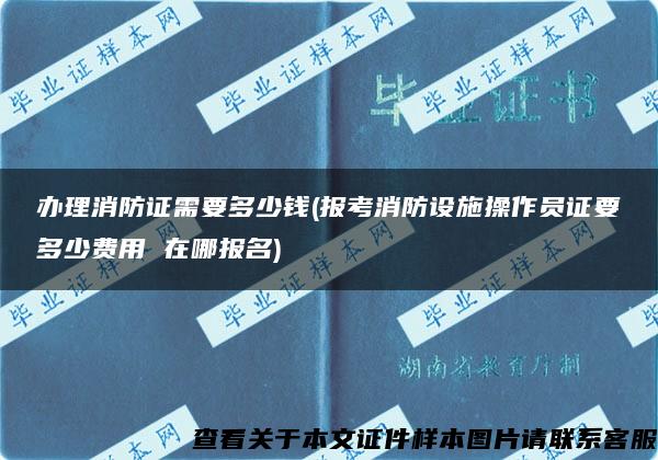 办理消防证需要多少钱(报考消防设施操作员证要多少费用 在哪报名)