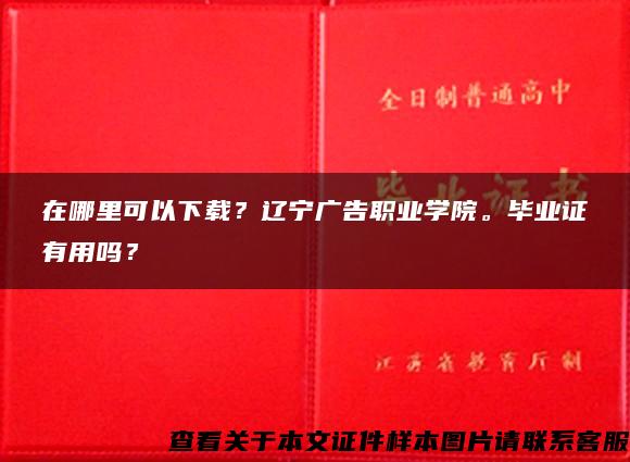 在哪里可以下载？辽宁广告职业学院。毕业证有用吗？