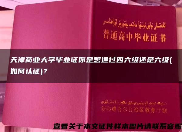 天津商业大学毕业证你是想通过四六级还是六级(如何认证)？