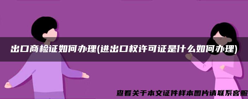 出口商检证如何办理(进出口权许可证是什么如何办理)