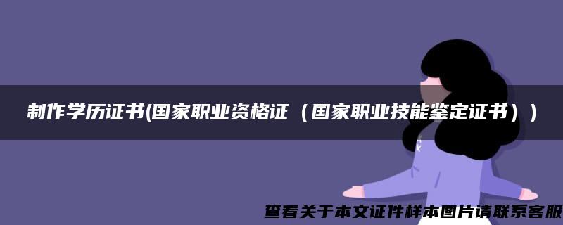 制作学历证书(国家职业资格证（国家职业技能鉴定证书）)