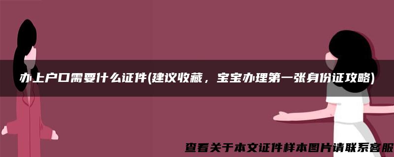 办上户口需要什么证件(建议收藏，宝宝办理第一张身份证攻略)