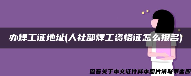 办焊工证地址(人社部焊工资格证怎么报名)