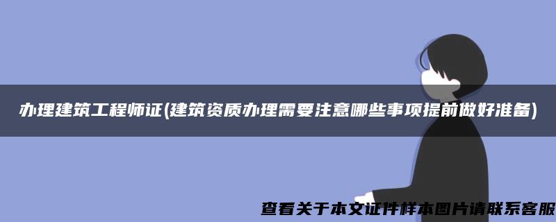 办理建筑工程师证(建筑资质办理需要注意哪些事项提前做好准备)